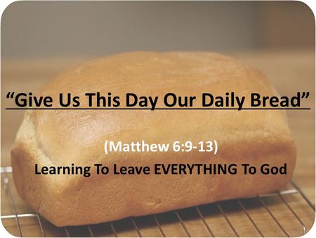 Give Us This Day Our Daily Bread (Matthew 6:9-13) Learning To Leave EVERYTHING To God.