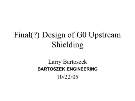 Final(?) Design of G0 Upstream Shielding Larry Bartoszek BARTOSZEK ENGINEERING 10/22/05.