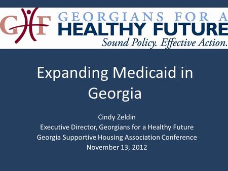 Cindy Zeldin Executive Director, Georgians for a Healthy Future Georgia Supportive Housing Association Conference November 13, 2012 Expanding Medicaid.