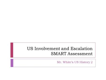 US Involvement and Escalation SMART Assessment Mr. Whites US History 2.