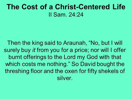 The Cost of a Christ-Centered Life II Sam. 24:24 Then the king said to Araunah, No, but I will surely buy it from you for a price; nor will I offer burnt.