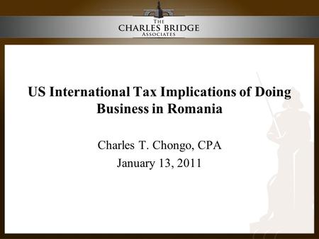 US International Tax Implications of Doing Business in Romania Charles T. Chongo, CPA January 13, 2011.