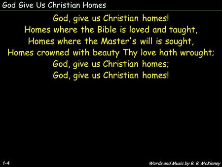 God Give Us Christian Homes God, give us Christian homes! Homes where the Bible is loved and taught, Homes where the Master's will is sought, Homes crowned.