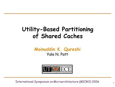 1 Utility-Based Partitioning of Shared Caches Moinuddin K. Qureshi Yale N. Patt International Symposium on Microarchitecture (MICRO) 2006.