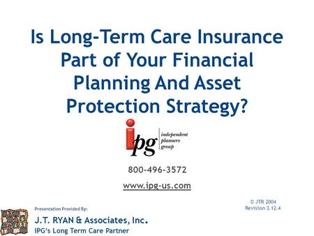 Is Long-Term Care Insurance Part of Your Financial Planning And Asset Protection Strategy? © JTR 2004 Revision 3.12.4 800-496-3572 www.ipg-us.com Presentation.