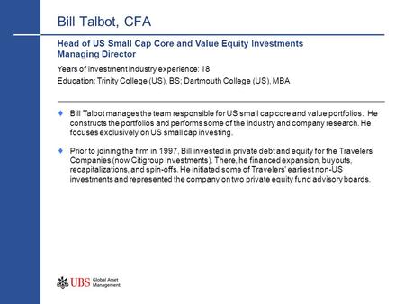 Bill Talbot, CFA Head of US Small Cap Core and Value Equity Investments Managing Director Years of investment industry experience: 18 Education: Trinity.