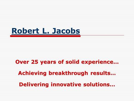 Robert L. Jacobs Over 25 years of solid experience… Achieving breakthrough results… Delivering innovative solutions…