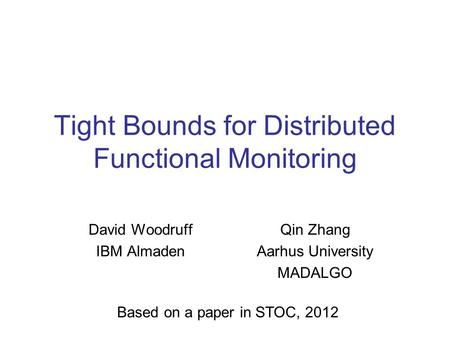 Tight Bounds for Distributed Functional Monitoring David Woodruff IBM Almaden Qin Zhang Aarhus University MADALGO Based on a paper in STOC, 2012.