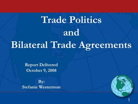 Trade Politics and Bilateral Trade Agreements 1 Report Delivered October 9, 2008 By: Stefanie Westerman.