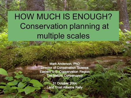 HOW MUCH IS ENOUGH? Conservation planning at multiple scales Mark Anderson, PhD Director of Conservation Science Eastern U.S. Conservation Region The Nature.