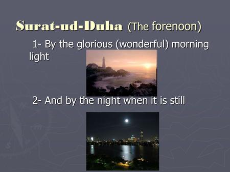 Surat-ud-Duha (The forenoon) 1- By the glorious (wonderful) morning light 1- By the glorious (wonderful) morning light 2- And by the night when it is still.