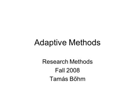 Adaptive Methods Research Methods Fall 2008 Tamás Bőhm.