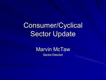 Consumer/Cyclical Sector Update Marvin McTaw Sector Director.