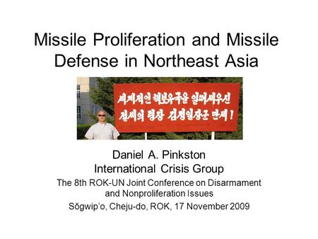 Missile Proliferation and Missile Defense in Northeast Asia Daniel A. Pinkston International Crisis Group The 8th ROK-UN Joint Conference on Disarmament.