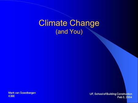 Climate Change (and You) UF, School of Building Construction Feb 3, 2004 Mark van Soestbergen ICBE.