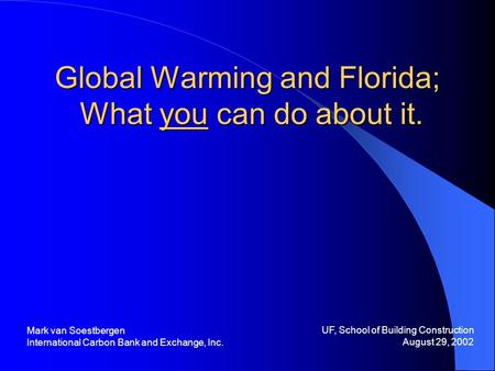 Global Warming and Florida; What you can do about it. UF, School of Building Construction August 29, 2002 Mark van Soestbergen International Carbon Bank.