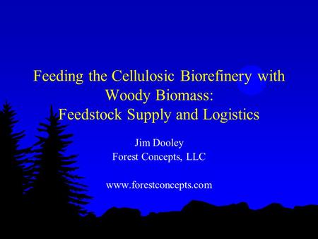 Feeding the Cellulosic Biorefinery with Woody Biomass: Feedstock Supply and Logistics Jim Dooley Forest Concepts, LLC www.forestconcepts.com.