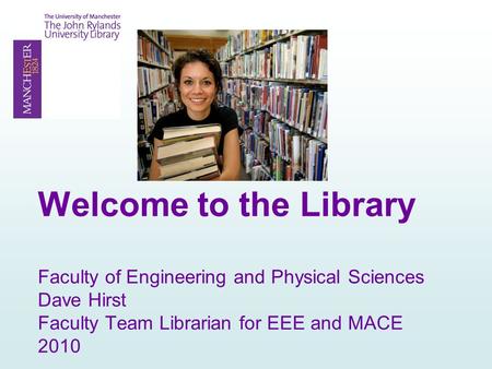 Welcome to the Library Faculty of Engineering and Physical Sciences Dave Hirst Faculty Team Librarian for EEE and MACE 2010.