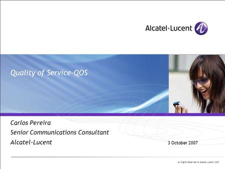 All Rights Reserved © Alcatel-Lucent 2007 Quality of Service-QOS Carlos Pereira Senior Communications Consultant Alcatel-Lucent 3 October 2007.