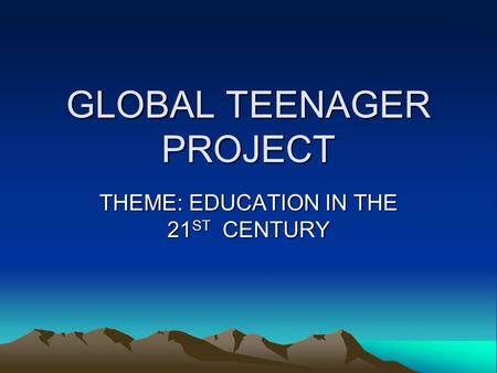 GLOBAL TEENAGER PROJECT THEME: EDUCATION IN THE 21ST CENTURY.