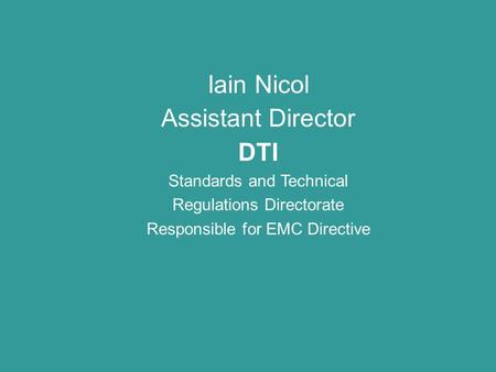 Iain Nicol Assistant Director DTI Standards and Technical Regulations Directorate Responsible for EMC Directive.
