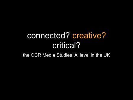 Connected? creative? critical? the OCR Media Studies A level in the UK.