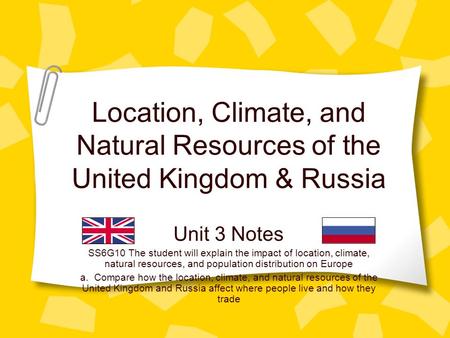 Location, Climate, and Natural Resources of the United Kingdom & Russia Unit 3 Notes SS6G10 The student will explain the impact of location, climate,