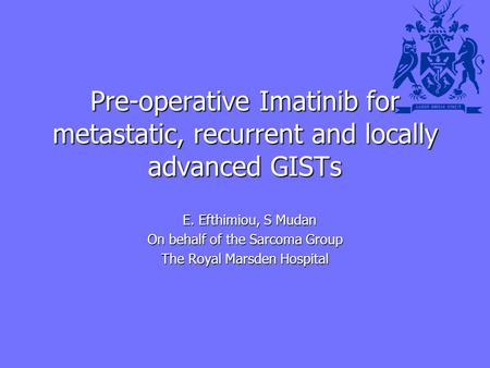 Pre-operative Imatinib for metastatic, recurrent and locally advanced GISTs E. Efthimiou, S Mudan E. Efthimiou, S Mudan On behalf of the Sarcoma Group.