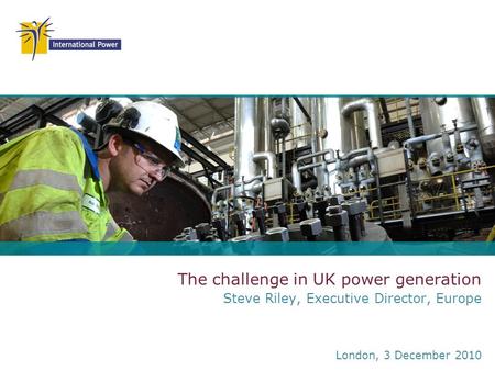 The challenge in UK power generation Steve Riley, Executive Director, Europe London, 3 December 2010.