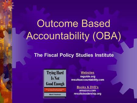 Outcome Based Accountability (OBA) The Fiscal Policy Studies Institute Websites raguide.org resultsaccountability.com Books & DVDs amazon.com resultsleadership.org.
