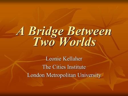 A Bridge Between Two Worlds Leonie Kellaher The Cities Institute London Metropolitan University.