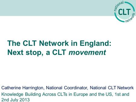 The CLT Network in England: Next stop, a CLT movement Catherine Harrington, National Coordinator, National CLT Network Knowledge Building Across CLTs in.