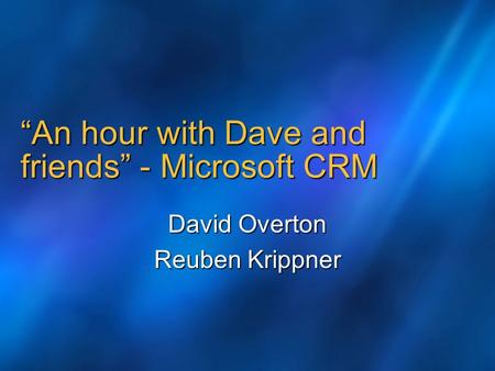 An hour with Dave and friends - Microsoft CRM David Overton Reuben Krippner.