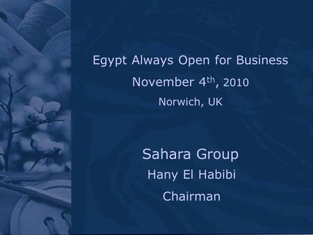 Hany El Habibi Chairman Sahara Group Egypt Always Open for Business November 4 th, 2010 Norwich, UK.
