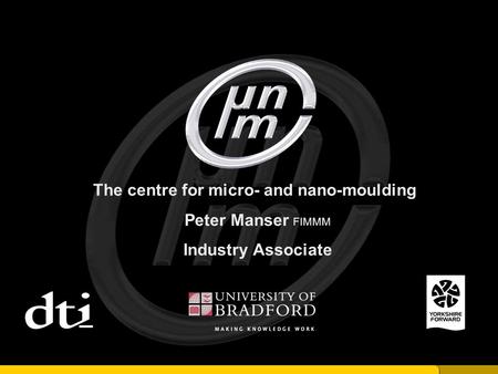 The centre for micro- and nano-moulding Peter Manser FIMMM Industry Associate.