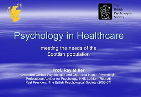 Psychology in Healthcare meeting the needs of the Scottish population Prof. Ray Miller Chartered Clinical Psychologist and Chartered Health Psychologist.