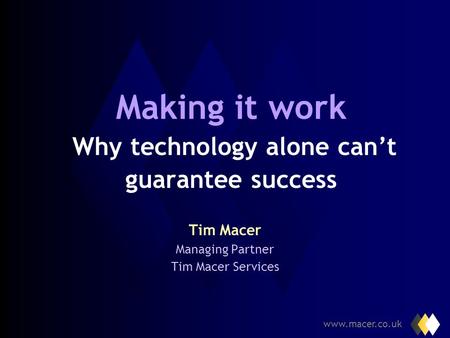 www.macer.co.uk Making it work Why technology alone cant guarantee success Tim Macer Managing Partner Tim Macer Services.