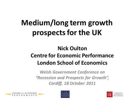 Medium/long term growth prospects for the UK Nick Oulton Centre for Economic Performance London School of Economics Welsh Government Conference on Recession.
