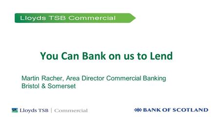 XXXXXX (town) You Can Bank on us to Lend Martin Racher, Area Director Commercial Banking Bristol & Somerset.