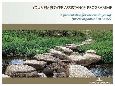 YOUR EMPLOYEE ASSISTANCE PROGRAMME A presentation for the employees of [insert organisation name]