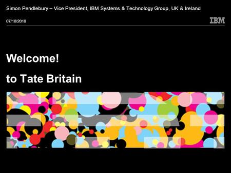 © 2009 IBM Corporation Welcome! to Tate Britain Simon Pendlebury – Vice President, IBM Systems & Technology Group, UK & Ireland 07/10/2010.