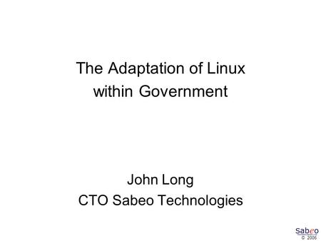 © 2006 The Adaptation of Linux within Government John Long CTO Sabeo Technologies.
