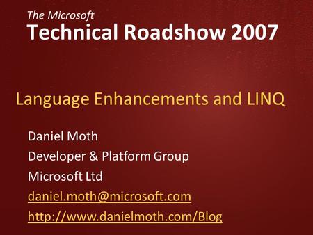 The Microsoft Technical Roadshow 2007 Language Enhancements and LINQ Daniel Moth Developer & Platform Group Microsoft Ltd