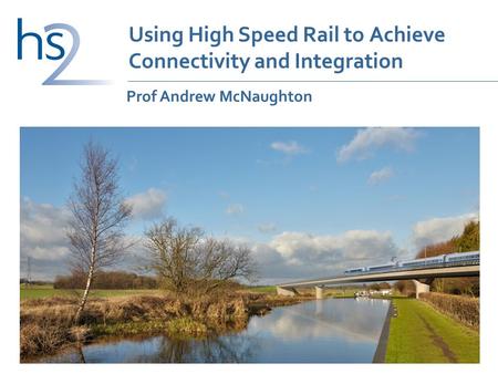 Using High Speed Rail to Achieve Connectivity and Integration Prof Andrew McNaughton.