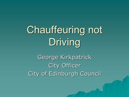 Chauffeuring not Driving George Kirkpatrick City Officer City of Edinburgh Council.