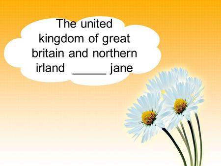 The united kingdom of great britain and northern irland _____ jane.