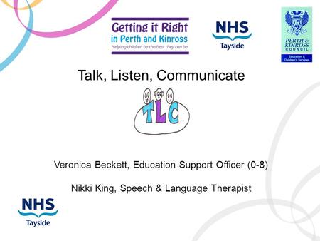 Talk, Listen, Communicate Veronica Beckett, Education Support Officer (0-8) Nikki King, Speech & Language Therapist.