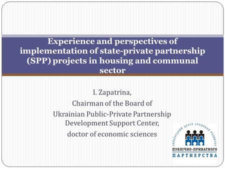 I. Zapatrina, Chairman of the Board of Ukrainian Public-Private Partnership Development Support Center, doctor of economic sciences Experience and perspectives.