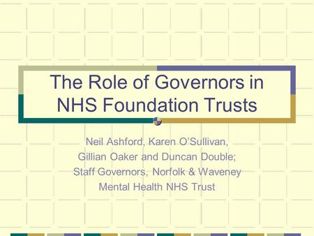 The Role of Governors in NHS Foundation Trusts Neil Ashford, Karen OSullivan, Gillian Oaker and Duncan Double; Staff Governors, Norfolk & Waveney Mental.