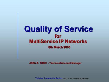 Technical Presentation Series: QoS for MultiService IP Networks Quality of Service for MultiService IP Networks 8th March 2000 Quality of Service for MultiService.